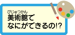 美術館でなにができるの!?