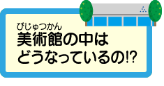 美術館の中はどうなっているの!?