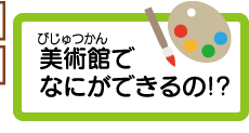 美術館でなにができるの!?