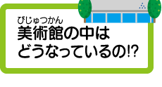 美術館の中はどうなっているの!?